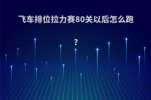 飞车排位拉力赛80关以后怎么跑?