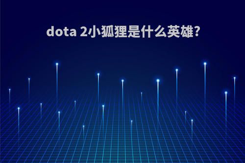 dota 2小狐狸是什么英雄?