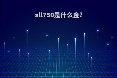all750是什么金?