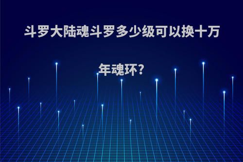 斗罗大陆魂斗罗多少级可以换十万年魂环?