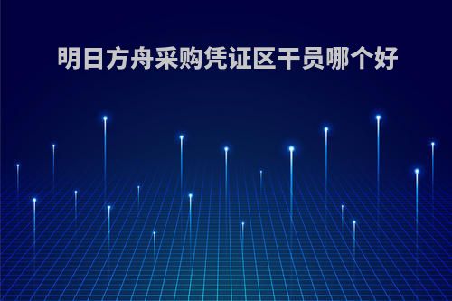 明日方舟采购凭证区干员哪个好