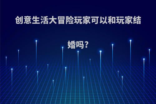 创意生活大冒险玩家可以和玩家结婚吗?