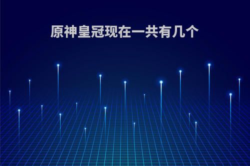 原神皇冠现在一共有几个