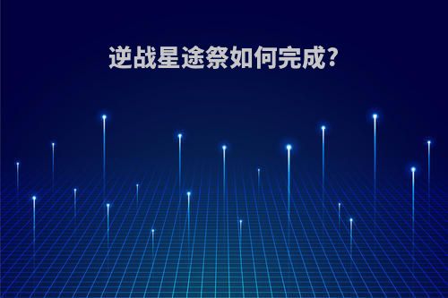逆战星途祭如何完成?