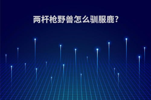 两杆枪野兽怎么驯服鹿?