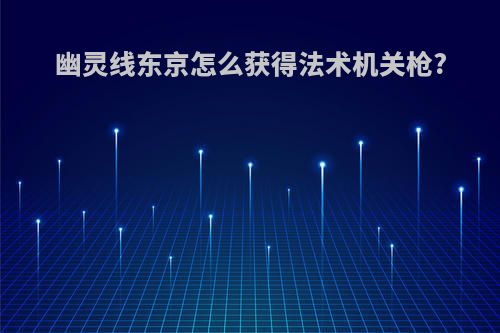 幽灵线东京怎么获得法术机关枪?