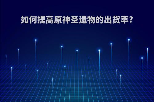 如何提高原神圣遗物的出货率?