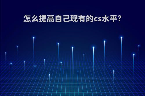 怎么提高自己现有的cs水平?