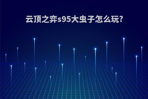 云顶之弈s95大虫子怎么玩?