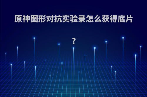 原神图形对抗实验录怎么获得底片?