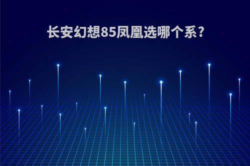 长安幻想85凤凰选哪个系?