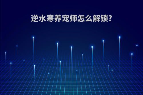 逆水寒养宠师怎么解锁?