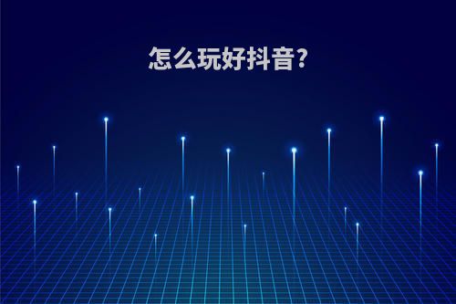 怎么玩好抖音?