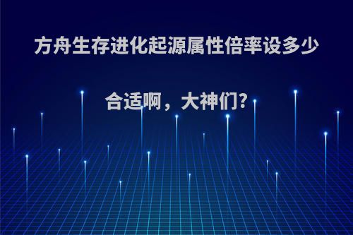 方舟生存进化起源属性倍率设多少合适啊,大神们?