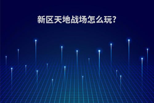 新区天地战场怎么玩?