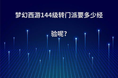 梦幻西游144级转门派要多少经验呢?
