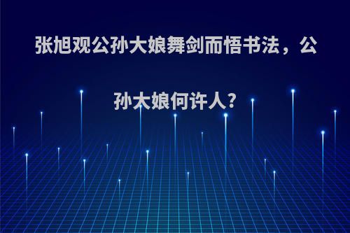 张旭观公孙大娘舞剑而悟书法，公孙大娘何许人?