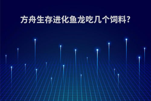 方舟生存进化鱼龙吃几个饲料?
