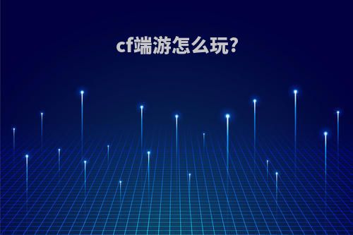 cf端游怎么玩?