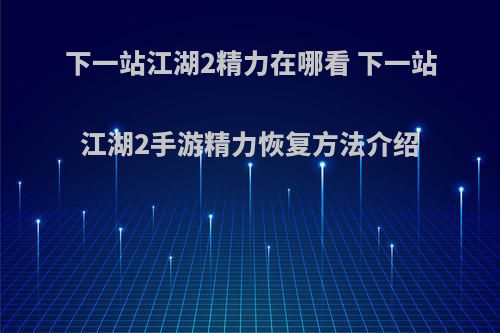 下一站江湖2精力在哪看 下一站江湖2手游精力恢复方法介绍