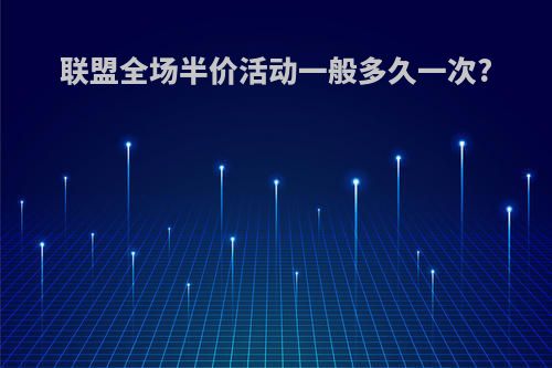 联盟全场半价活动一般多久一次?