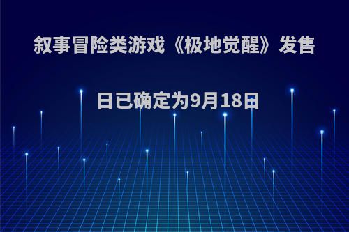 叙事冒险类游戏《极地觉醒》发售日已确定为9月18日