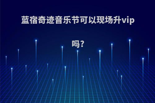 蓝宿奇迹音乐节可以现场升vip吗?