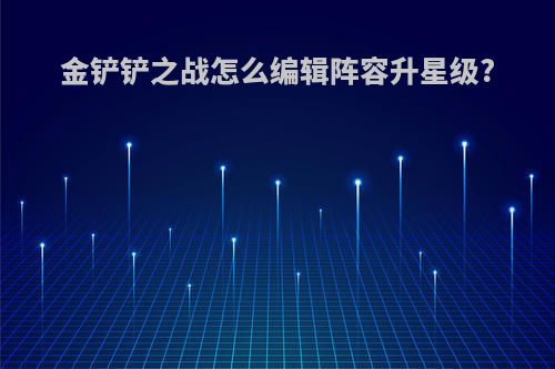 金铲铲之战怎么编辑阵容升星级?