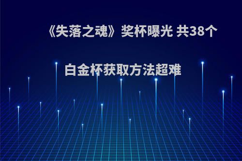 《失落之魂》奖杯曝光 共38个 白金杯获取方法超难