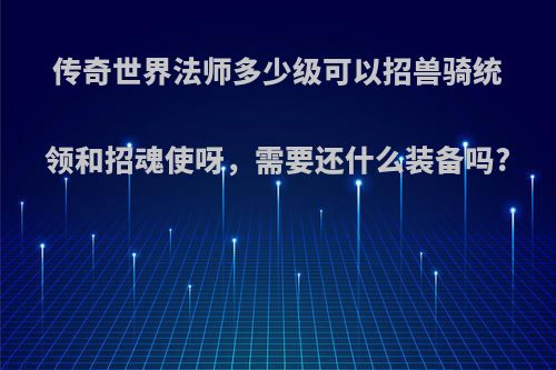 传奇世界法师多少级可以招兽骑统领和招魂使呀，需要还什么装备吗?