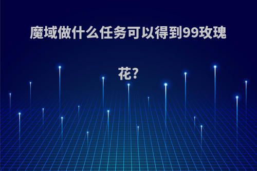 魔域做什么任务可以得到99玫瑰花?