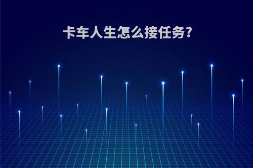 卡车人生怎么接任务?