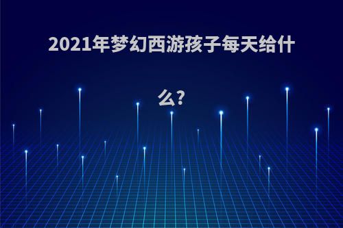 2021年梦幻西游孩子每天给什么?