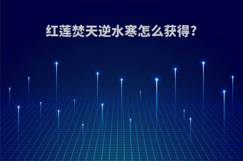 红莲焚天逆水寒怎么获得?