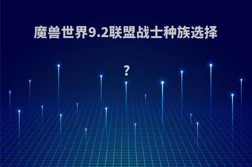 魔兽世界9.2联盟战士种族选择?