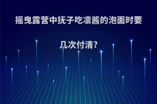 摇曳露营中抚子吃凛酱的泡面时要几次付清?