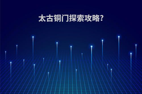 太古铜门探索攻略?
