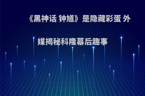 《黑神话 钟馗》是隐藏彩蛋 外媒揭秘科隆幕后趣事