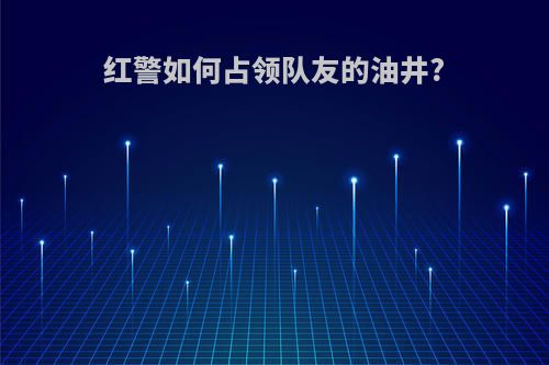 红警如何占领队友的油井?