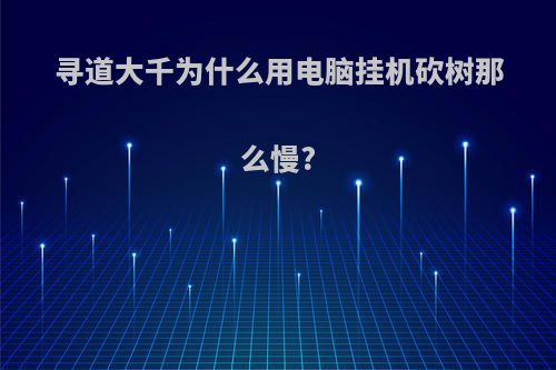 寻道大千为什么用电脑挂机砍树那么慢?