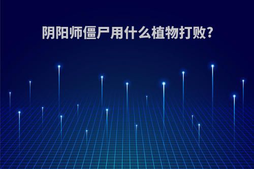 阴阳师僵尸用什么植物打败?