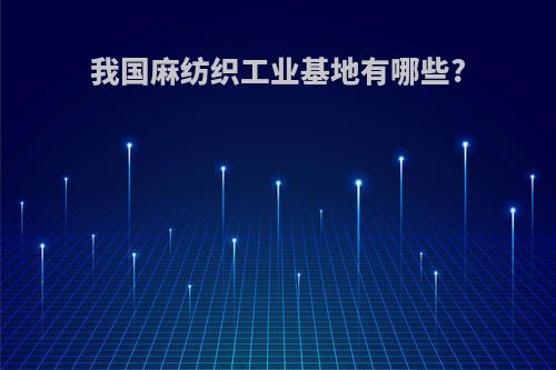 我国麻纺织工业基地有哪些?