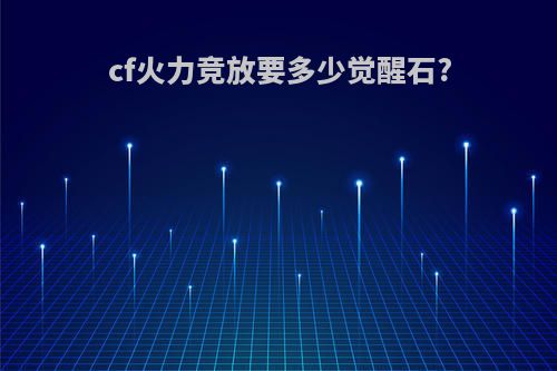 cf火力竞放要多少觉醒石?
