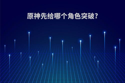 原神先给哪个角色突破?