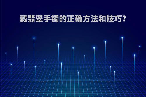 戴翡翠手镯的正确方法和技巧?
