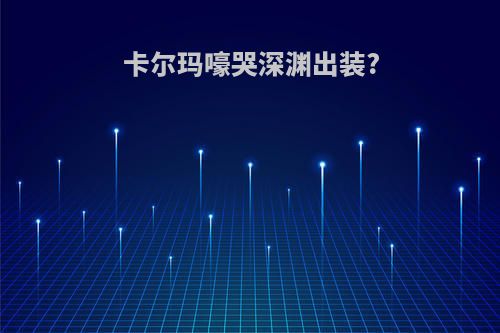 卡尔玛嚎哭深渊出装?