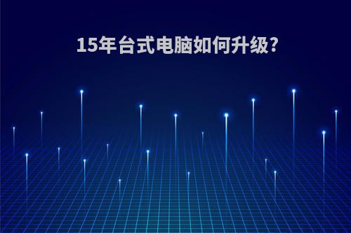 15年台式电脑如何升级?