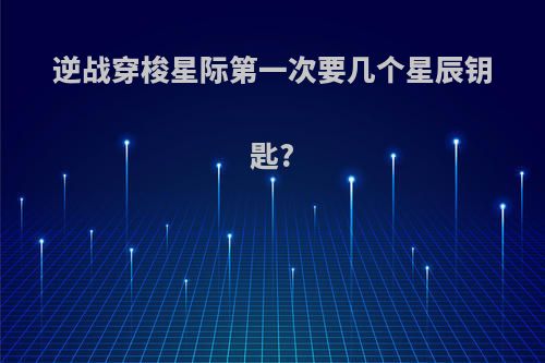 逆战穿梭星际第一次要几个星辰钥匙?