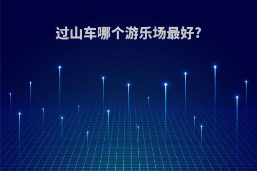 过山车哪个游乐场最好?
