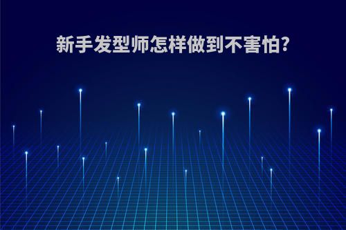 新手发型师怎样做到不害怕?